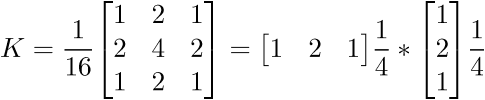 $\displaystyle{K}=\frac{1}{{16}}{\left[\begin{matrix}{1}&{2}&{1}\\{2}&{4}&{2}\\{1}&{2}&{1}\end{matrix}\right]}={\left[\begin{matrix}{1}&{2}&{1}\end{matrix}\right]}\frac{1}{{4}}\ast{\left[\begin{matrix}{1}\\{2}\\{1}\end{matrix}\right]}\frac{1}{{4}}$