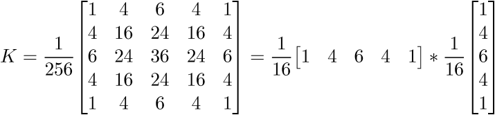 $\displaystyle{K}=\frac{1}{{256}}{\left[\begin{matrix}{1}&{4}&{6}&{4}&{1}\\{4}&{16}&{24}&{16}&{4}\\{6}&{24}&{36}&{24}&{6}\\{4}&{16}&{24}&{16}&{4}\\{1}&{4}&{6}&{4}&{1}\end{matrix}\right]}=\frac{1}{{16}}{\left[\begin{matrix}{1}&{4}&{6}&{4}&{1}\end{matrix}\right]}\ast\frac{1}{{16}}{\left[\begin{matrix}{1}\\{4}\\{6}\\{4}\\{1}\end{matrix}\right]}$