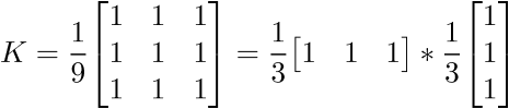 $\displaystyle{K}=\frac{1}{{9}}{\left[\begin{matrix}{1}&{1}&{1}\\{1}&{1}&{1}\\{1}&{1}&{1}\end{matrix}\right]}=\frac{1}{{3}}{\left[\begin{matrix}{1}&{1}&{1}\end{matrix}\right]}\ast\frac{1}{{3}}{\left[\begin{matrix}{1}\\{1}\\{1}\end{matrix}\right]}$